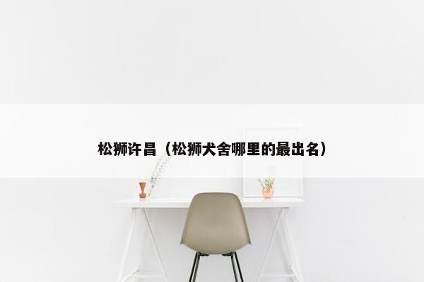 松狮许昌（松狮犬舍哪里的最出名）