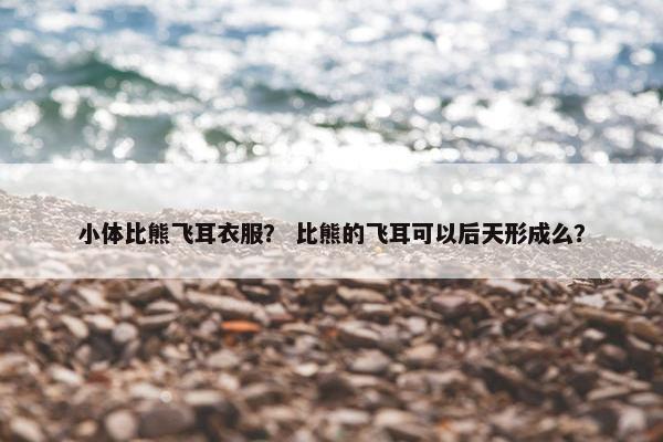 小体比熊飞耳衣服？ 比熊的飞耳可以后天形成么？