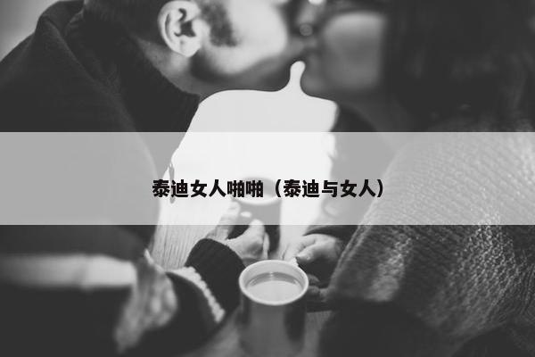 泰迪女人啪啪（泰迪与女人）