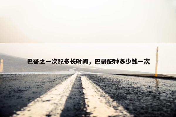 巴哥之一次配多长时间，巴哥配种多少钱一次