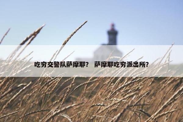 吃穷交警队萨摩耶？ 萨摩耶吃穷派出所？