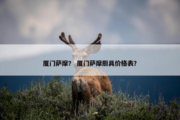 厦门萨摩？ 厦门萨摩厨具价格表？