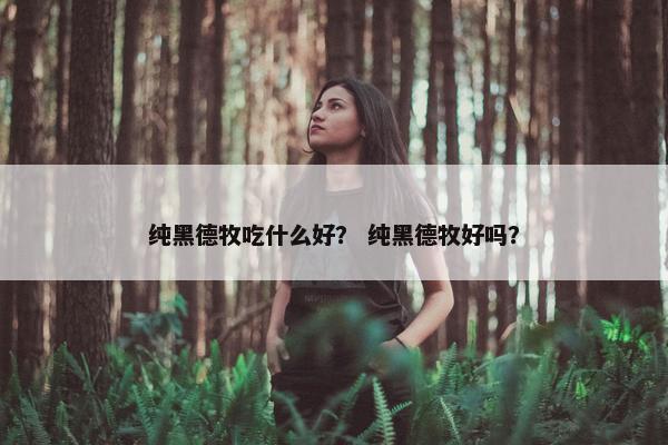 纯黑德牧吃什么好？ 纯黑德牧好吗？