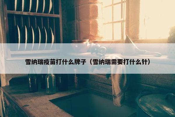 雪纳瑞疫苗打什么牌子（雪纳瑞需要打什么针）