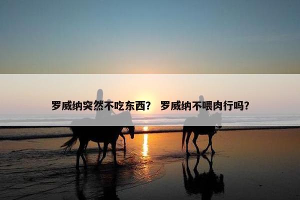罗威纳突然不吃东西? 罗威纳不喂肉行吗?