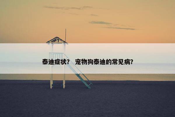 泰迪症状？ 宠物狗泰迪的常见病？