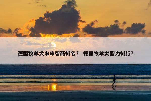 德国牧羊犬串串智商排名？ 德国牧羊犬智力排行？