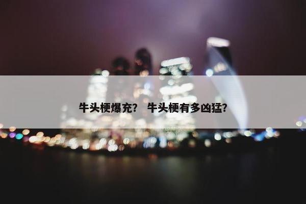 牛头梗爆充？ 牛头梗有多凶猛？