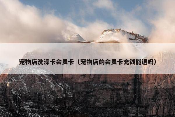 宠物店洗澡卡会员卡（宠物店的会员卡充钱能退吗）