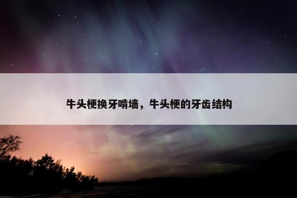 牛头梗换牙啃墙，牛头梗的牙齿结构