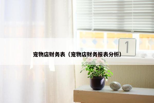 宠物店财务表（宠物店财务报表分析）