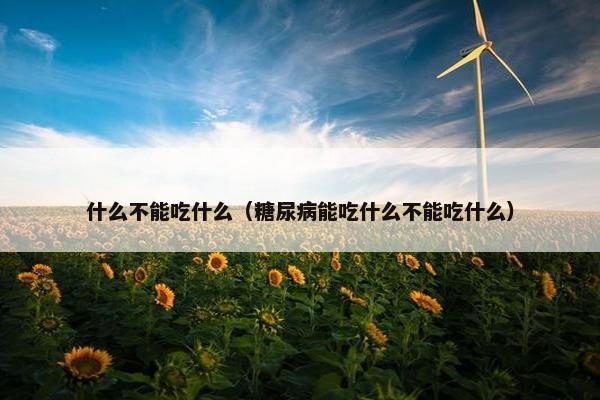 什么不能吃什么（糖尿病能吃什么不能吃什么）