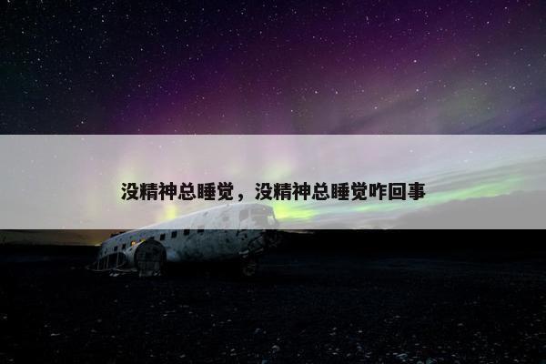 没精神总睡觉，没精神总睡觉咋回事