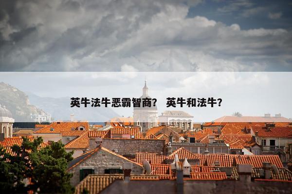 英牛法牛恶霸智商？ 英牛和法牛？