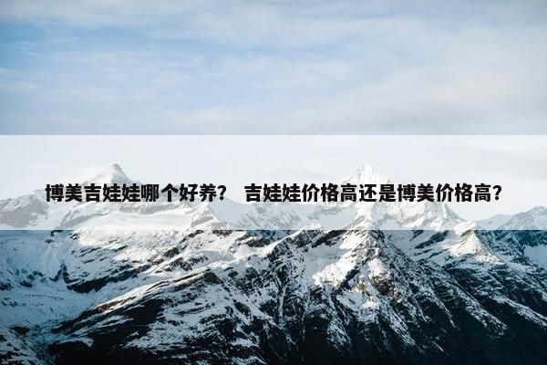 博美吉娃娃哪个好养？ 吉娃娃价格高还是博美价格高？