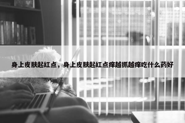 身上皮肤起红点，身上皮肤起红点痒越抓越痒吃什么药好