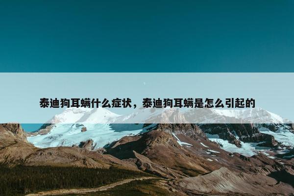 泰迪狗耳螨什么症状，泰迪狗耳螨是怎么引起的