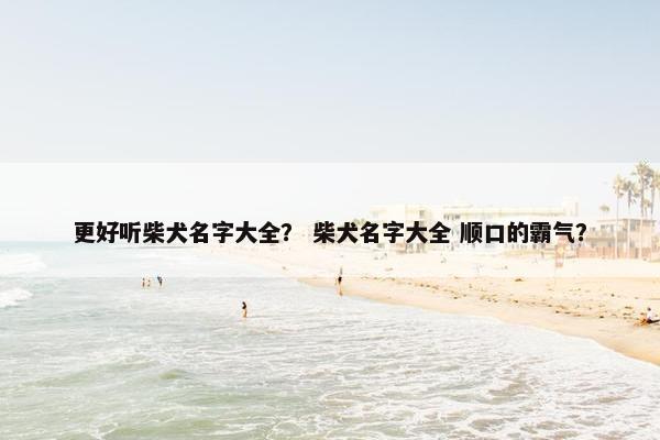 更好听柴犬名字大全？ 柴犬名字大全 顺口的霸气？