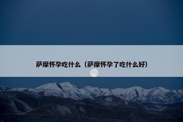 萨摩怀孕吃什么（萨摩怀孕了吃什么好）