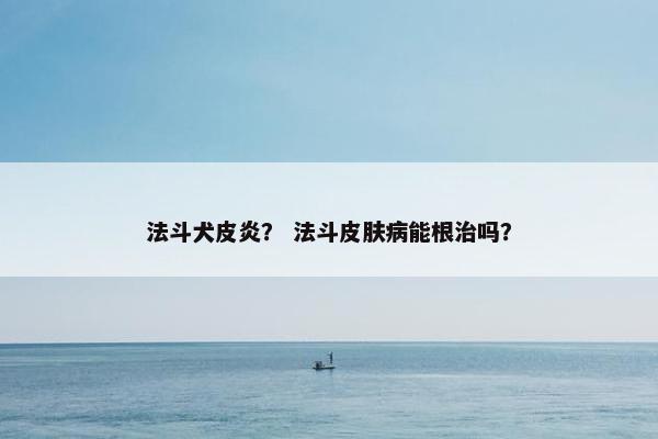 法斗犬皮炎？ 法斗皮肤病能根治吗？