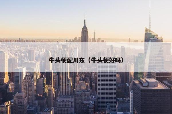 牛头梗配川东（牛头梗好吗）