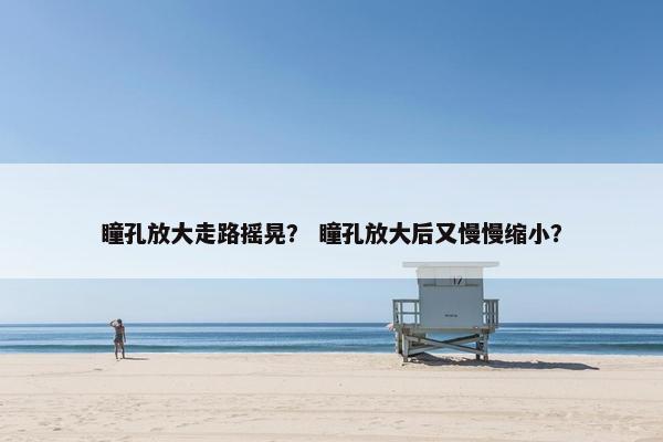 瞳孔放大走路摇晃？ 瞳孔放大后又慢慢缩小？