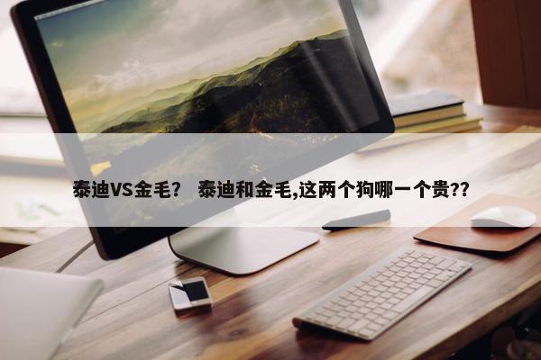 泰迪VS金毛？ 泰迪和金毛,这两个狗哪一个贵?？