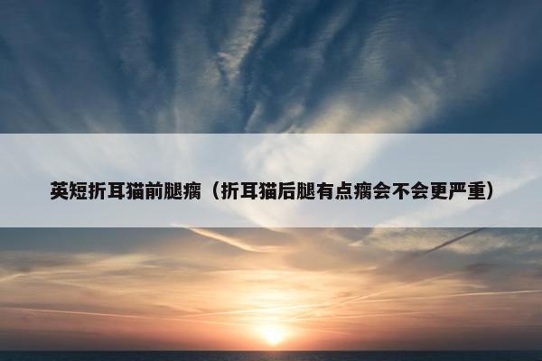 英短折耳猫前腿瘸（折耳猫后腿有点瘸会不会更严重）