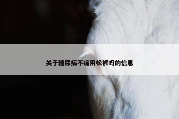 关于糖尿病不痛用松狮吗的信息