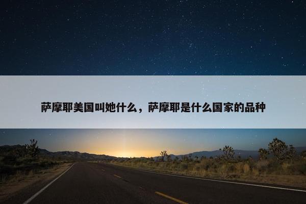 萨摩耶美国叫她什么，萨摩耶是什么国家的品种
