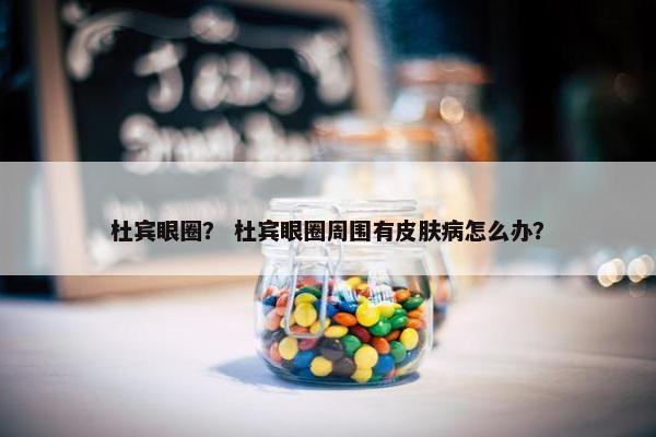 杜宾眼圈？ 杜宾眼圈周围有皮肤病怎么办？