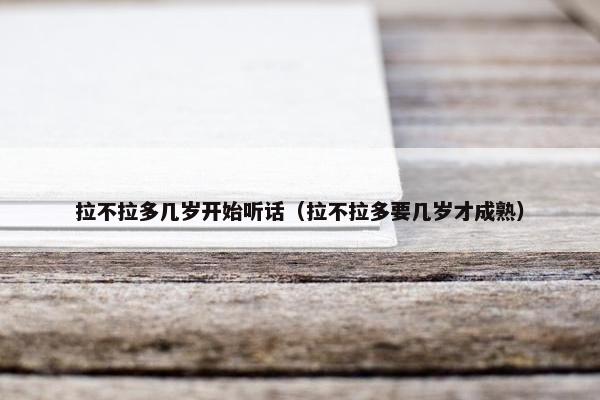 拉不拉多几岁开始听话（拉不拉多要几岁才成熟）