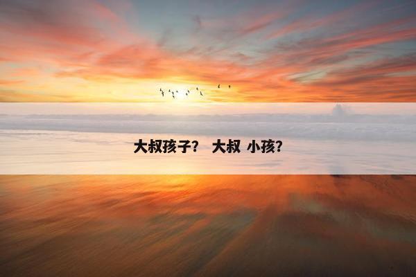 大叔孩子？ 大叔 小孩？