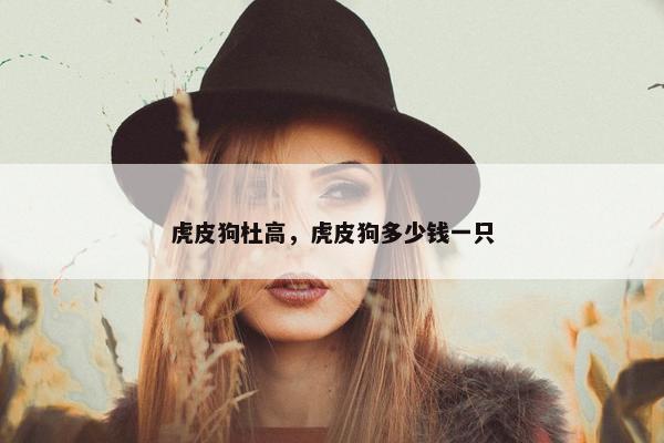 虎皮狗杜高，虎皮狗多少钱一只