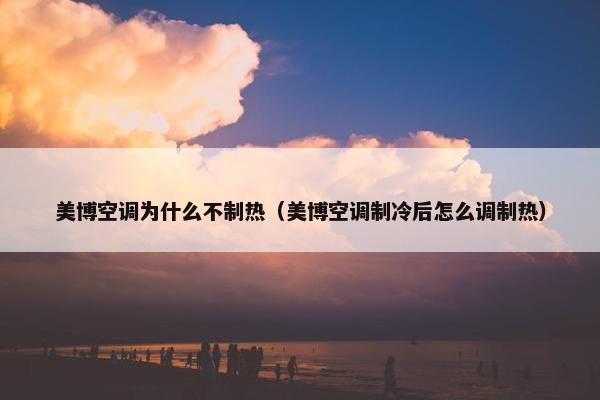 美博空调为什么不制热（美博空调制冷后怎么调制热）