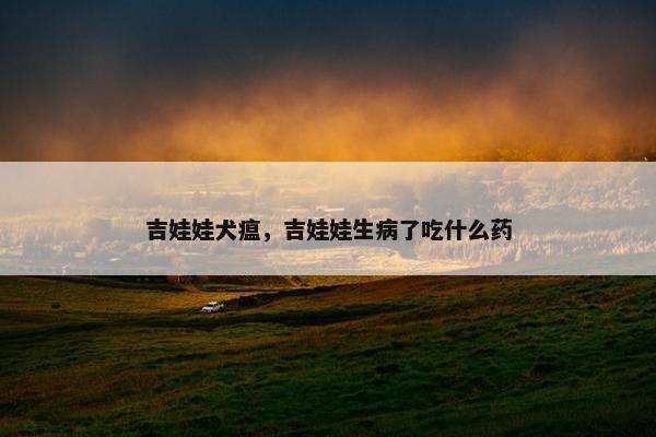 吉娃娃犬瘟，吉娃娃生病了吃什么药