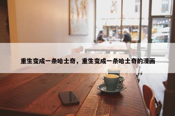 重生变成一条哈士奇，重生变成一条哈士奇的漫画