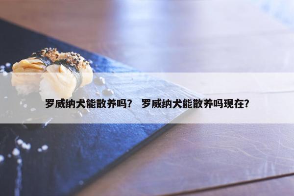 罗威纳犬能散养吗？ 罗威纳犬能散养吗现在？