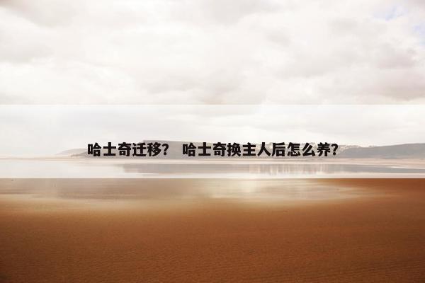 哈士奇迁移？ 哈士奇换主人后怎么养？