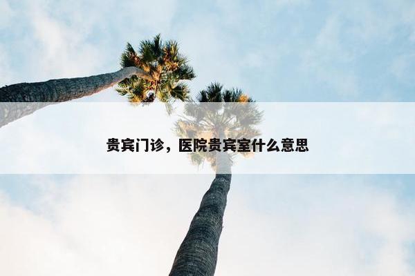 贵宾门诊，医院贵宾室什么意思