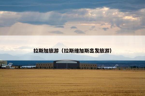 拉斯加旅游（拉斯维加斯出发旅游）
