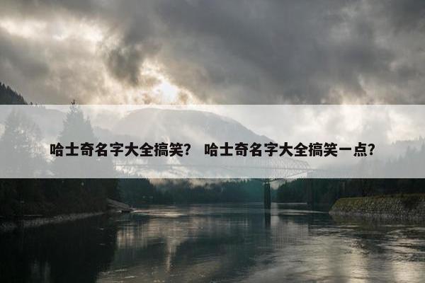 哈士奇名字大全搞笑？ 哈士奇名字大全搞笑一点？