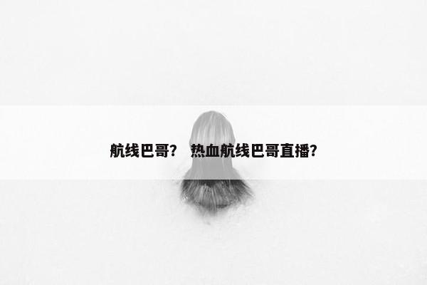 航线巴哥？ 热血航线巴哥直播？