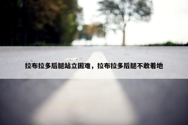 拉布拉多后腿站立困难，拉布拉多后腿不敢着地
