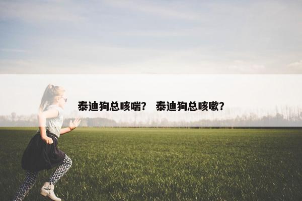 泰迪狗总咳喘？ 泰迪狗总咳嗽？