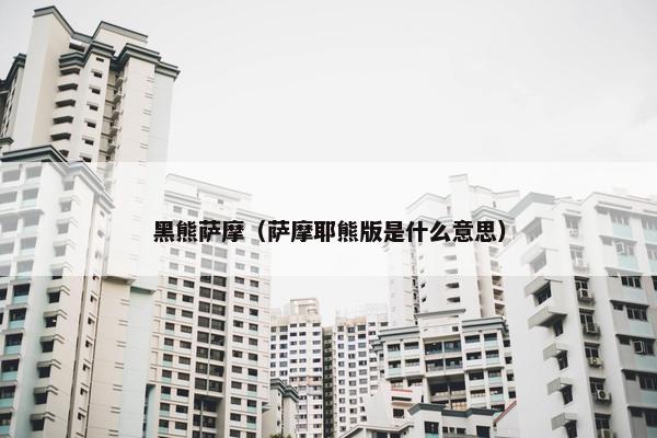 黑熊萨摩（萨摩耶熊版是什么意思）