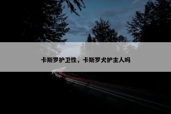 卡斯罗护卫性，卡斯罗犬护主人吗
