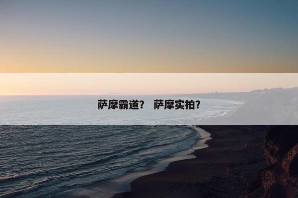 萨摩霸道？ 萨摩实拍？
