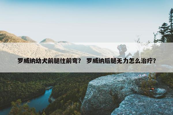 罗威纳幼犬前腿往前弯？ 罗威纳后腿无力怎么治疗？