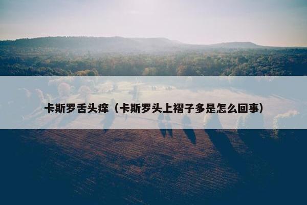 卡斯罗舌头痒（卡斯罗头上褶子多是怎么回事）